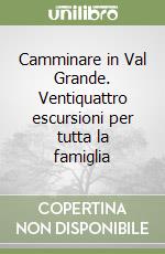 Camminare in Val Grande. Ventiquattro escursioni per tutta la famiglia libro