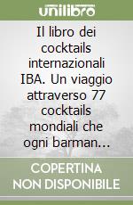 Il libro dei cocktails internazionali IBA. Un viaggio attraverso 77 cocktails mondiali che ogni barman dovrebbe conoscere libro