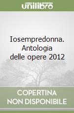 Iosempredonna. Antologia delle opere 2012 libro