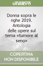 Donna sopra le righe 2019. Antologia delle opere sul tema «tumore al seno» libro