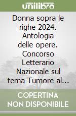 Donna sopra le righe 2024. Antologia delle opere. Concorso Letterario Nazionale sul tema Tumore al seno libro