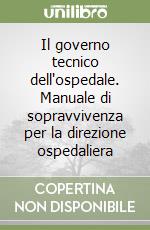 Il governo tecnico dell'ospedale. Manuale di sopravvivenza per la direzione ospedaliera