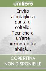 Invito all'intaglio a punta di coltello. Tecniche di un'arte «minore» tra abilità artigiane e fantasie d'autore libro