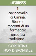 Il caciocavallo di Ciminà. Storie e racconti di un formaggio unico tra tradizione storica e nuova tecnologia libro