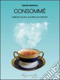 Consommé. Incipit per una cena, una storia o per entrambi libro