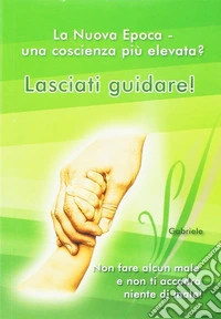 Lasciati guidare! Non fare alcun male e non ti accadrà niente di male. La nuova epoca. Una coscienza più elevata? libro
