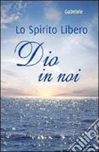 Dio in noi. Lo spirito libero libro