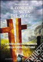 Il Concilio di Nicea del 325 d.C. La ferita ancora insanata della Chiesa cristiana libro