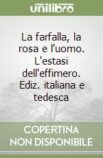 La farfalla, la rosa e l'uomo. L'estasi dell'effimero. Ediz. italiana e tedesca libro