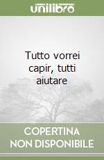 Tutto vorrei capir, tutti aiutare libro