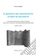 Il segreto del manoscritto di Gesù di Nazareth. Il manoscritto della passione di Gesù di Nazareth scritto da lui e ritrovato in una necropoli della penisola sorrentina libro