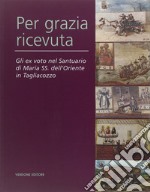 Per grazia ricevuta. Gli ex voto nel Santuario di Maria SS. dell'Oriente in Tagliacozzo. Ediz. illustrata