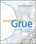 Aurelio Anselmo Grue. La maiolica del settecento tra Castelli e Atri. Ediz. illustrata libro