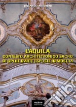 L'Aquila. Contesto architettonico sacro di opere d'arte esposte in mostra. Ediz. illustrata libro