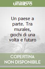Un paese a parte. Tra murales, giochi di una volta e futuro libro