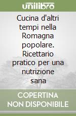 Cucina d'altri tempi nella Romagna popolare. Ricettario pratico per una nutrizione sana