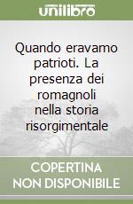 Quando eravamo patrioti. La presenza dei romagnoli nella storia risorgimentale libro