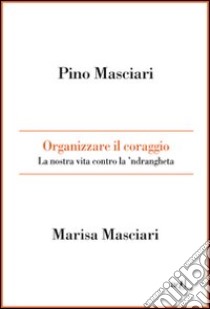 Organizzare il coraggio. LA nostra vita contro la 'ndrangheta libro usato