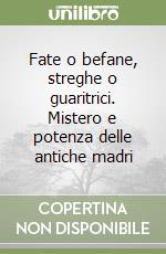 Fate o befane, streghe o guaritrici. Mistero e potenza delle antiche madri