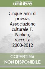 Cinque anni di poesia. Associazione culturale F. Paolieri, raccolta 2008-2012 libro