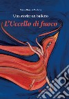 L'uccello di fuoco. Una storia: un balletto. Ediz. illustrata libro