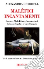 Malèfici incantamenti. Fatture, maledizioni, incantesimi, influssi negativi e case stregate. Se li conosci li eviti. Istruzioni per l'uso