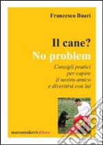 Il cane? No problem. Consigli pratici per capire il nostro amico e divertirsi con lui libro