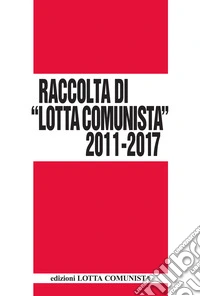 Lotta Comunista. Raccolta 2011-2017 libro