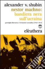 Nestor Machno. Bandiera nera sull'Ucraina. Guerriglia libertaria e rivoluzione contadina (1917-1921)