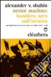 Nestor Machno. Bandiera nera sull'Ucraina. Guerriglia libertaria e rivoluzione contadina (1917-1921) libro