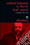 La libertà degli uguali libro di Bakunin Michail Berti G. N. (cur.)