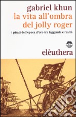 La vita all'ombra del Jolly Roger. I pirati dell'epoca d'oro tra leggenda e realtà