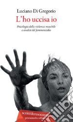 L'ho uccisa io. Psicologia della violenza maschile e analisi del femminicidio. Ediz. ampliata libro