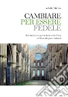 Cambiare per essere fedele. Un'ermeneutica per la storia della Chiesa da Nicea alla post-cristianità libro di Mirizio Achille