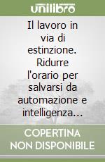 Il lavoro in via di estinzione. Ridurre l'orario per salvarsi da automazione e intelligenza artificiale