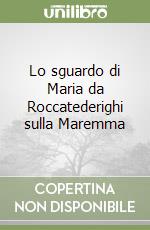 Lo sguardo di Maria da Roccatederighi sulla Maremma libro