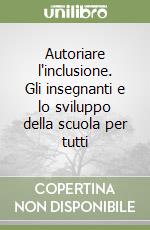 Autoriare l'inclusione. Gli insegnanti e lo sviluppo della scuola per tutti libro