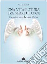 Una vita futura tra spazi di luce. Cammino verso la luce divina libro