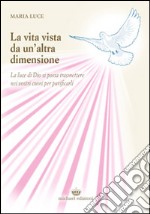 La vita vista da un'altra dimensione. La luce di Dio si possa trasmettere nei vostri cuori per purificarli libro