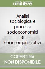 Analisi sociologica e processi socioeconomici e socio-organizzativi libro