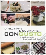 Dire, fare e cucinare... con gusto. Le tecniche e le ricette di una grande scuola italiana. Ediz. illustrata libro