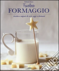 Favoloso formaggio. Ricette e sapori di ieri, oggi e domani libro