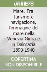 Mare. Fra turismo e navigazione, l'immagine del mare nella Venezia Giulia e in Dalmazia 1890-1940 libro