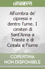 All'ombra de' cipressi e dentro l'urne. I cimiteri di Sant'Anna a Trieste e di Cosala a Fiume libro