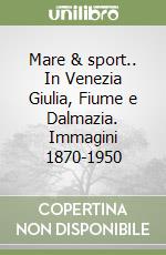 Mare & sport.. In Venezia Giulia, Fiume e Dalmazia. Immagini 1870-1950 libro