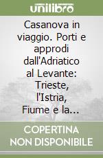 Casanova in viaggio. Porti e approdi dall'Adriatico al Levante: Trieste, l'Istria, Fiume e la Dalmazia. Ediz. italiana e inglese libro