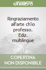 Ringraziamento all'arte ch'io professo. Ediz. multilingue