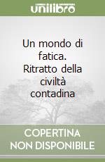 Un mondo di fatica. Ritratto della civiltà contadina