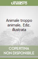 Animale troppo animale. Ediz. illustrata