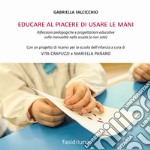 Educare al piacere di usare le mani. Riflessioni pedagogiche e progettazioni educative sulla manualità nella scuola (e non solo) libro